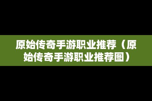 原始传奇手游职业推荐（原始传奇手游职业推荐图）-第1张图片-传奇手游SF发布网