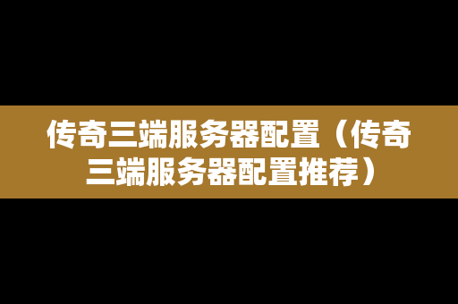 传奇三端服务器配置（传奇三端服务器配置推荐）