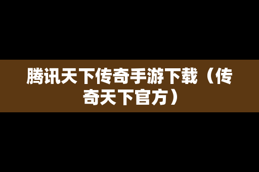 腾讯天下传奇手游下载（传奇天下官方）