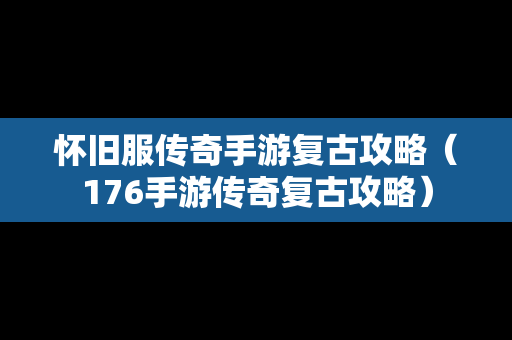 怀旧服传奇手游复古攻略（176手游传奇复古攻略）