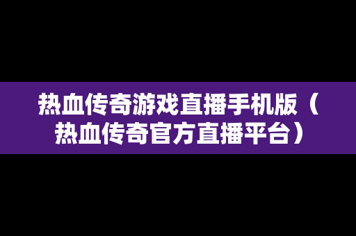 热血传奇游戏直播手机版（热血传奇官方直播平台）-第1张图片-传奇手游SF发布网