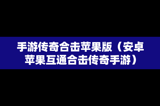 手游传奇合击苹果版（安卓苹果互通合击传奇手游）