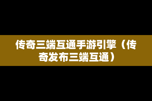 传奇三端互通手游引擎（传奇发布三端互通）