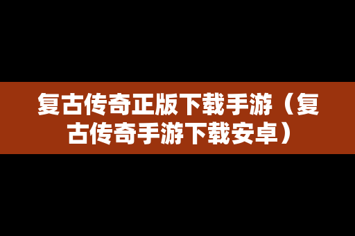 复古传奇正版下载手游（复古传奇手游下载安卓）