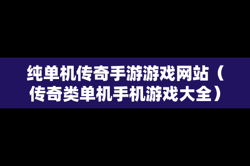 纯单机传奇手游游戏网站（传奇类单机手机游戏大全）