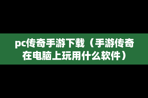 pc传奇手游下载（手游传奇在电脑上玩用什么软件）