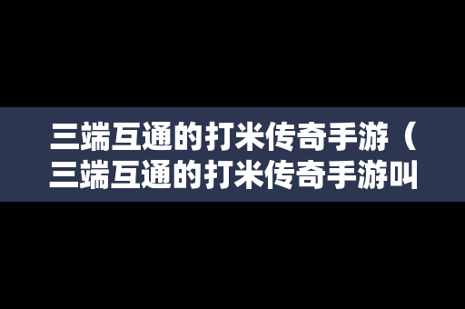 三端互通的打米传奇手游（三端互通的打米传奇手游叫什么）