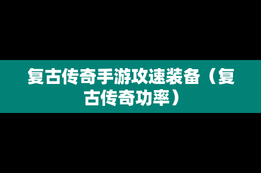 复古传奇手游攻速装备（复古传奇功率）