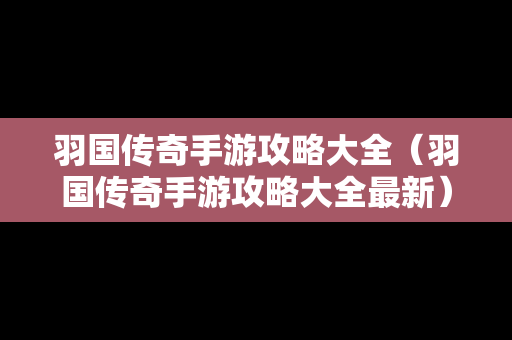 羽国传奇手游攻略大全（羽国传奇手游攻略大全最新）