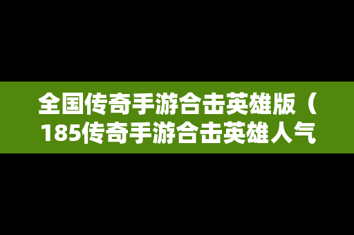 全国传奇手游合击英雄版（185传奇手游合击英雄人气高）