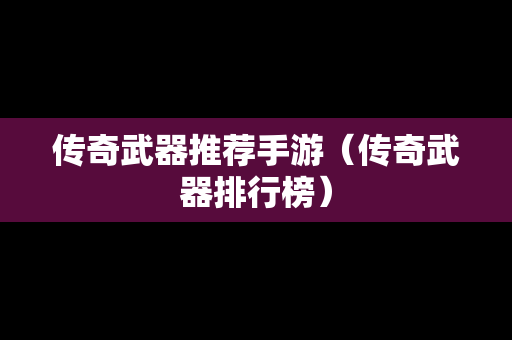 传奇武器推荐手游（传奇武器排行榜）