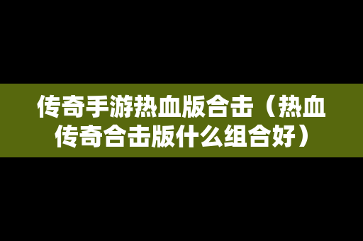 传奇手游热血版合击（热血传奇合击版什么组合好）