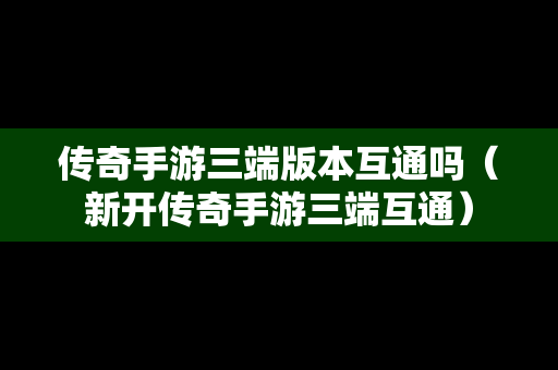 传奇手游三端版本互通吗（新开传奇手游三端互通）