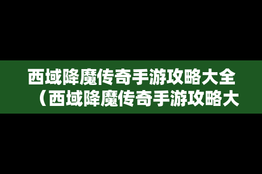 西域降魔传奇手游攻略大全（西域降魔传奇手游攻略大全最新）
