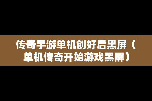 传奇手游单机创好后黑屏（单机传奇开始游戏黑屏）-第1张图片-传奇手游SF发布网