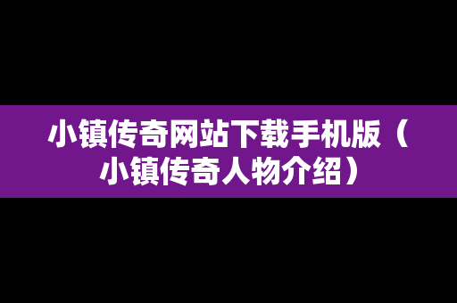 小镇传奇网站下载手机版（小镇传奇人物介绍）