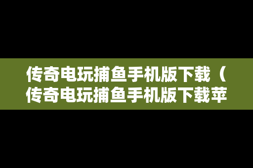 传奇电玩捕鱼手机版下载（传奇电玩捕鱼手机版下载苹果）