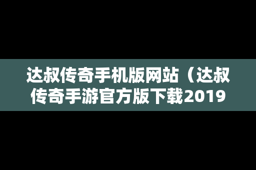 达叔传奇手机版网站（达叔传奇手游官方版下载2019）