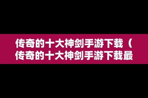 传奇的十大神剑手游下载（传奇的十大神剑手游下载最新版）