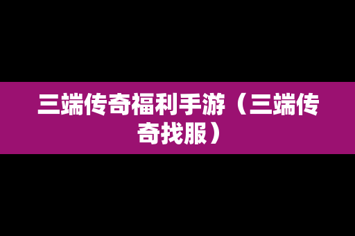 三端传奇福利手游（三端传奇找服）