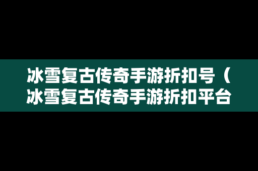 冰雪复古传奇手游折扣号（冰雪复古传奇手游折扣平台）