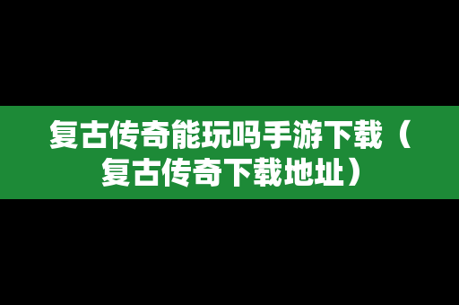 复古传奇能玩吗手游下载（复古传奇下载地址）