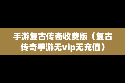 手游复古传奇收费版（复古传奇手游无vip无充值）