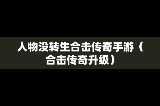 人物没转生合击传奇手游（合击传奇升级）