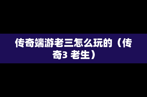 传奇端游老三怎么玩的（传奇3 老生）