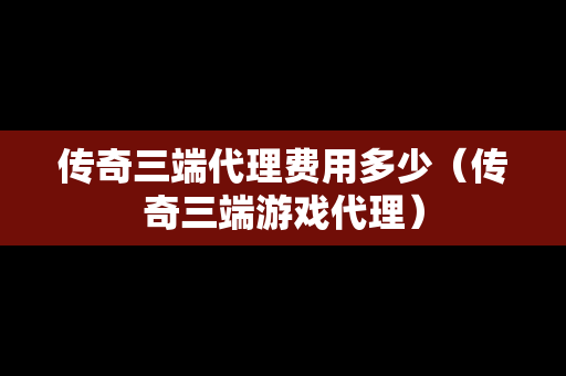 传奇三端代理费用多少（传奇三端游戏代理）