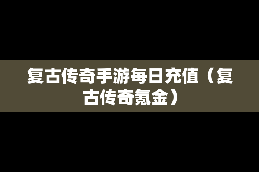 复古传奇手游每日充值（复古传奇氪金）