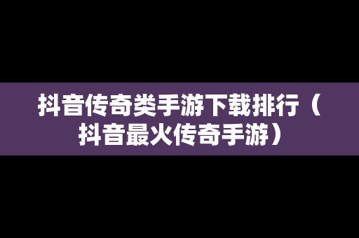 抖音传奇类手游下载排行（抖音最火传奇手游）