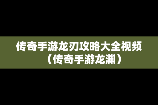 传奇手游龙刃攻略大全视频（传奇手游龙渊）