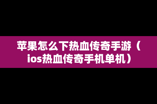 苹果怎么下热血传奇手游（ios热血传奇手机单机）