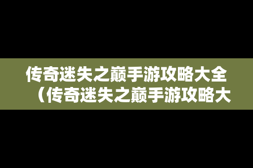 传奇迷失之巅手游攻略大全（传奇迷失之巅手游攻略大全最新）