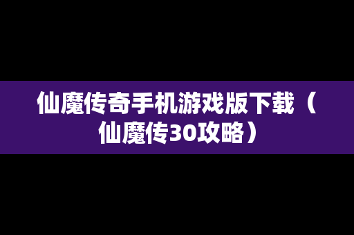 仙魔传奇手机游戏版下载（仙魔传30攻略）