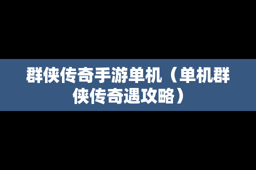 群侠传奇手游单机（单机群侠传奇遇攻略）