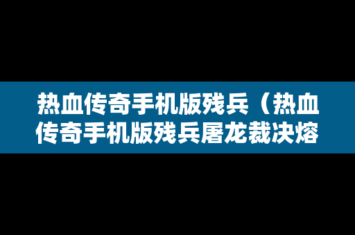 热血传奇手机版残兵（热血传奇手机版残兵屠龙裁决熔炼属性）