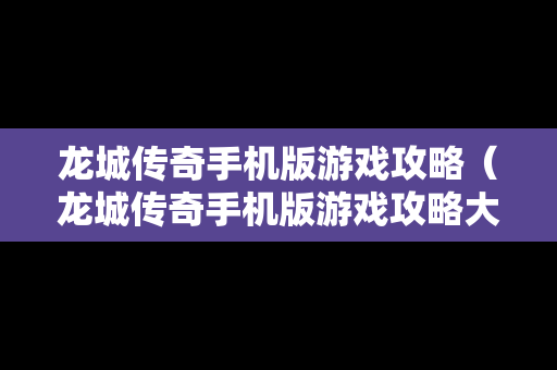 龙城传奇手机版游戏攻略（龙城传奇手机版游戏攻略大全）
