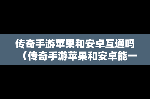 传奇手游苹果和安卓互通吗（传奇手游苹果和安卓能一起玩吗）