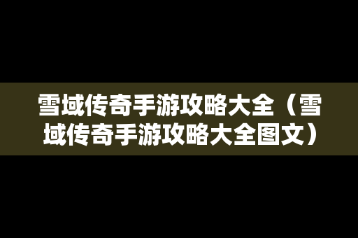 雪域传奇手游攻略大全（雪域传奇手游攻略大全图文）