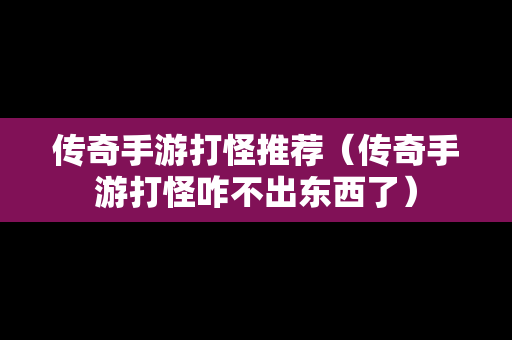 传奇手游打怪推荐（传奇手游打怪咋不出东西了）