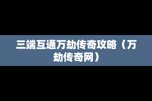 三端互通万劫传奇攻略（万劫传奇网）