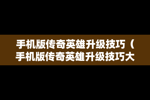 手机版传奇英雄升级技巧（手机版传奇英雄升级技巧大全）