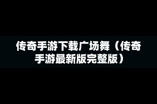 传奇手游下载广场舞（传奇手游最新版完整版）