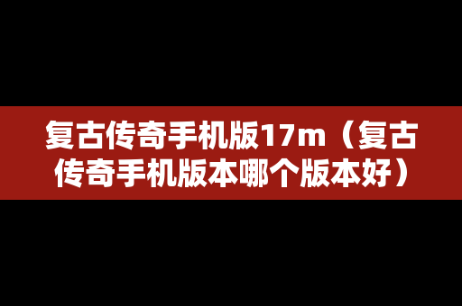 复古传奇手机版17m（复古传奇手机版本哪个版本好）