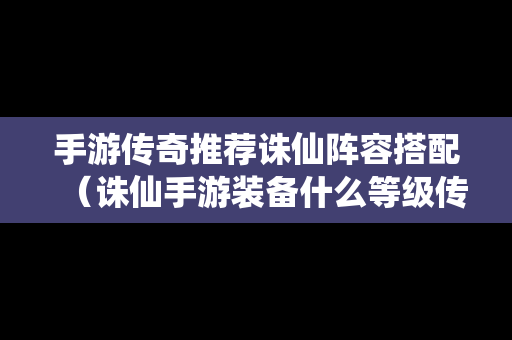 手游传奇推荐诛仙阵容搭配（诛仙手游装备什么等级传承不会掉等级）