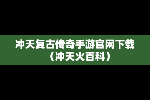 冲天复古传奇手游官网下载（冲天火百科）