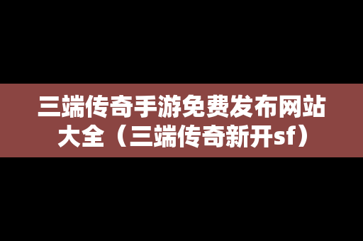 三端传奇手游免费发布网站大全（三端传奇新开sf）