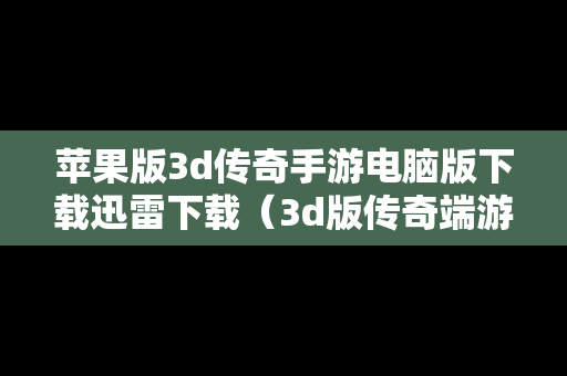 苹果版3d传奇手游电脑版下载迅雷下载（3d版传奇端游）